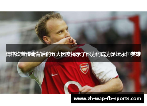 博格坎普传奇背后的五大因素揭示了他为何成为足坛永恒英雄