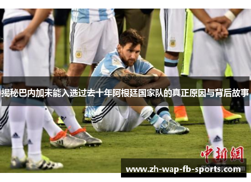 揭秘巴内加未能入选过去十年阿根廷国家队的真正原因与背后故事