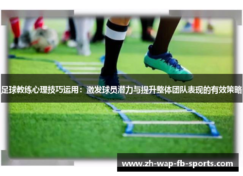 足球教练心理技巧运用:激发球员潜力与提升整体团队表现的有效策略