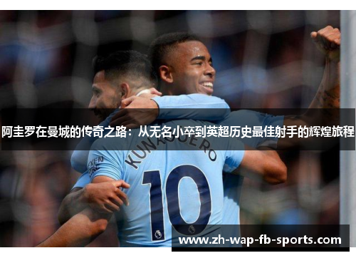 阿圭罗在曼城的传奇之路:从无名小卒到英超历史最佳射手的辉煌旅程