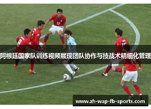 阿根廷国家队训练视频展现团队协作与技战术精细化管理