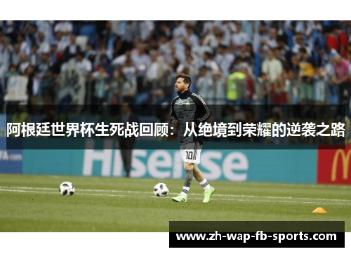 阿根廷世界杯生死战回顾:从绝境到荣耀的逆袭之路