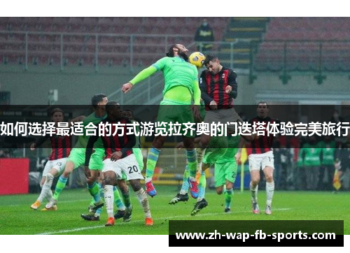 如何选择最适合的方式游览拉齐奥的门迭塔体验完美旅行 如何选择最适合的方式游览拉齐奥的门迭塔体验完美旅行
