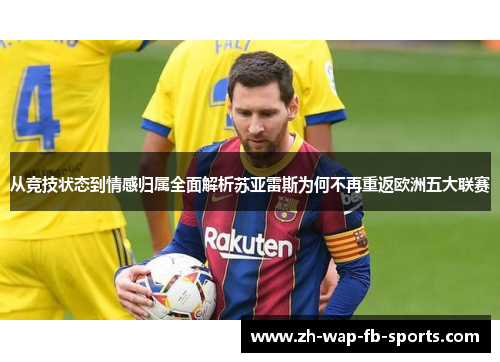 从竞技状态到情感归属全面解析苏亚雷斯为何不再重返欧洲五大联赛