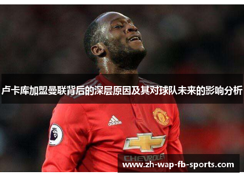 卢卡库加盟曼联背后的深层原因及其对球队未来的影响分析