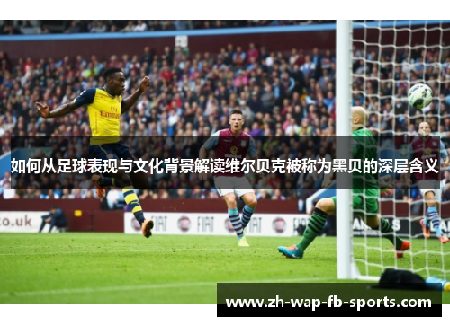 如何从足球表现与文化背景解读维尔贝克被称为黑贝的深层含义