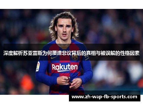 深度解析苏亚雷斯为何屡遭非议背后的真相与被误解的性格因素