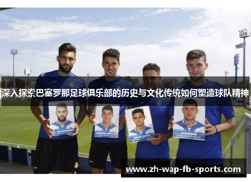 深入探索巴塞罗那足球俱乐部的历史与文化传统如何塑造球队精神 深入探索巴塞罗那足球俱乐部的历史与文化传统如何塑造球队精神
