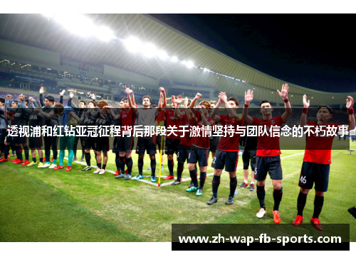 透视浦和红钻亚冠征程背后那段关于激情坚持与团队信念的不朽故事 透视浦和红钻亚冠征程背后那段关于激情坚持与团队信念的不朽故事