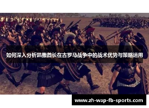 如何深入分析凯撒酋长在古罗马战争中的战术优势与策略运用 如何深入分析凯撒酋长在古罗马战争中的战术优势与策略运用