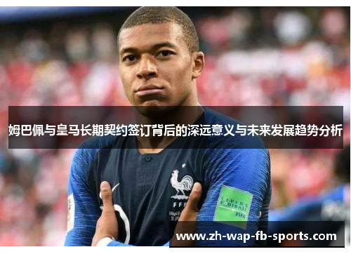 姆巴佩与皇马长期契约签订背后的深远意义与未来发展趋势分析 姆巴佩与皇马长期契约签订背后的深远意义与未来发展趋势分析