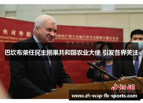 巴坎布荣任民主刚果共和国农业大使 引发各界关注