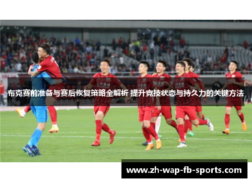 布克赛前准备与赛后恢复策略全解析 提升竞技状态与持久力的关键方法