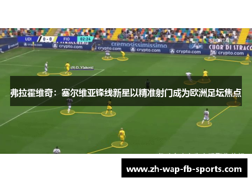 弗拉霍维奇：塞尔维亚锋线新星以精准射门成为欧洲足坛焦点