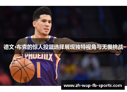德文·布克的惊人投篮选择展现独特视角与无畏挑战 德文·布克的惊人投篮选择展现独特视角与无畏挑战