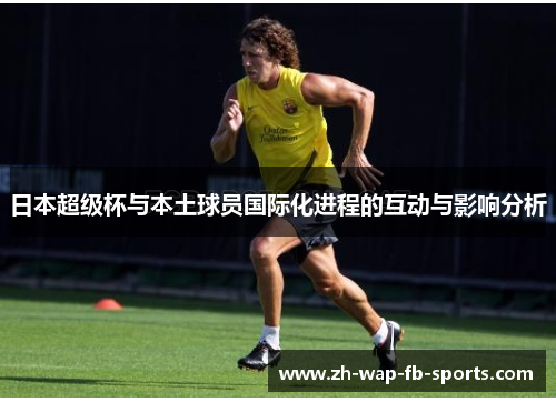 日本超级杯与本土球员国际化进程的互动与影响分析 日本超级杯与本土球员国际化进程的互动与影响分析