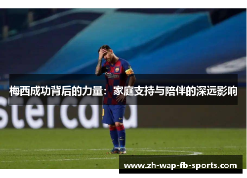 梅西成功背后的力量：家庭支持与陪伴的深远影响