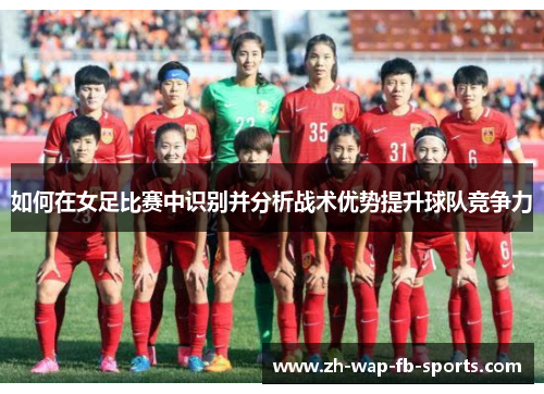 如何在女足比赛中识别并分析战术优势提升球队竞争力 如何在女足比赛中识别并分析战术优势提升球队竞争力