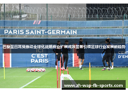 巴黎圣日耳曼推动全球化战略商业扩展成效显著引领足球行业发展新趋势