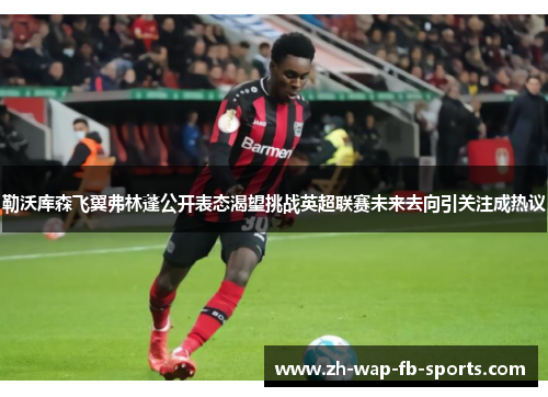 勒沃库森飞翼弗林蓬公开表态渴望挑战英超联赛未来去向引关注成热议