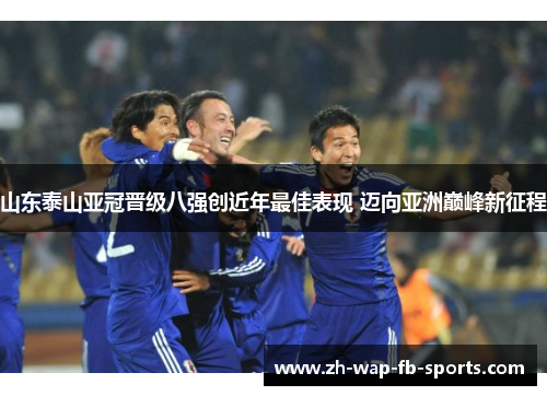 山东泰山亚冠晋级八强创近年最佳表现 迈向亚洲巅峰新征程