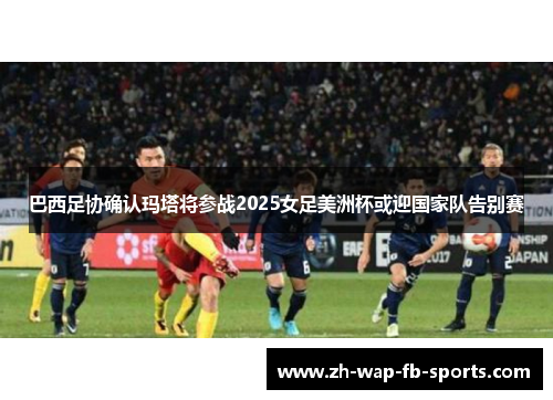 巴西足协确认玛塔将参战2025女足美洲杯或迎国家队告别赛