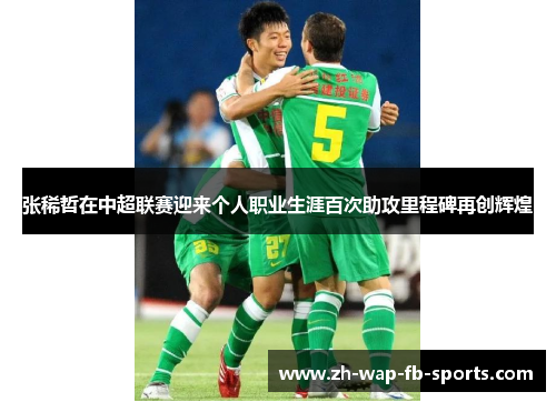 张稀哲在中超联赛迎来个人职业生涯百次助攻里程碑再创辉煌