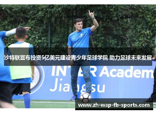 沙特联宣布投资5亿美元建设青少年足球学院 助力足球未来发展
