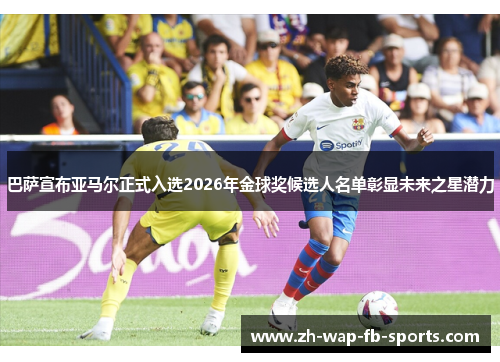 巴萨宣布亚马尔正式入选2026年金球奖候选人名单彰显未来之星潜力 巴萨宣布亚马尔正式入选2026年金球奖候选人名单彰显未来之星潜力